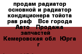 продам радиатор основной и радиатор кондиционера тойота рав раф - Все города Авто » Продажа запчастей   . Кемеровская обл.,Юрга г.